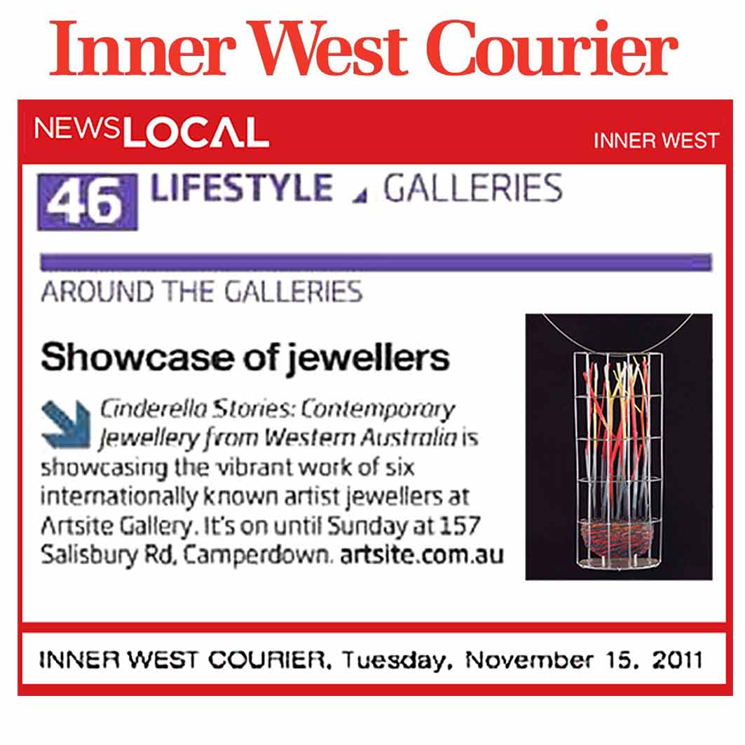 Inner West Courier | Showcase of Jewellers | Around the  Contemporary | page 46 | November 15 2011. 'Cinderella Stories - Contemporary Jewellery from Western Australia', Artsite  Contemporary Exhibition continues to 20 November 2011.