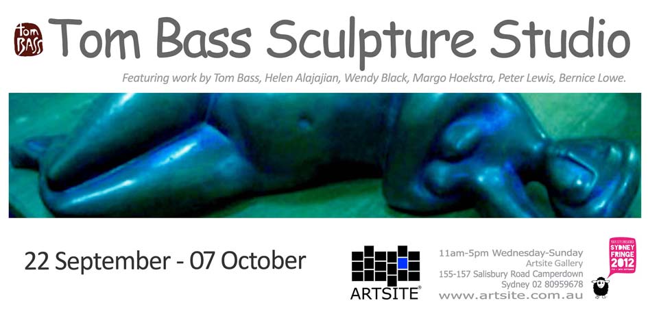 Tom Bass: with Sculptors of the Tom Bass Studio 22 September - 07 October 2012. An Official Sydney Fringe Festival 2012 event. Artsite  Contemporary Exhibition Archive.